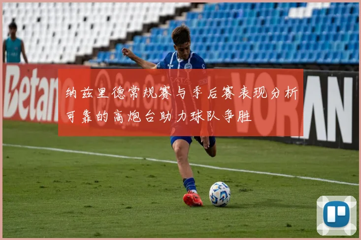 纳兹里德常规赛与季后赛表现分析可靠的高炮台助力球队争胜