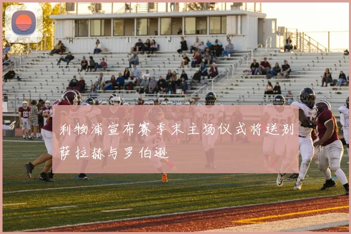 利物浦宣布赛季末主场仪式将送别萨拉赫与罗伯逊