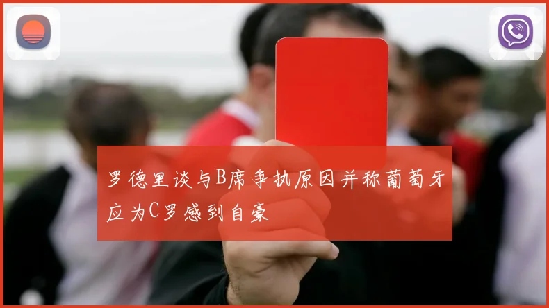 罗德里谈与B席争执原因并称葡萄牙应为C罗感到自豪