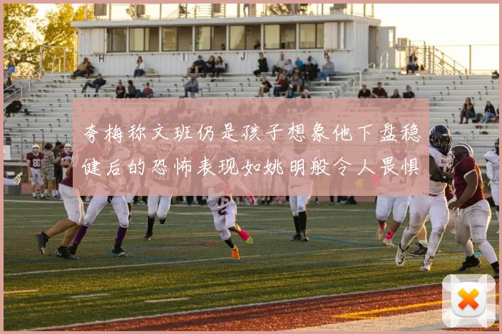 夸梅称文班仍是孩子想象他下盘稳健后的恐怖表现如姚明般令人畏惧