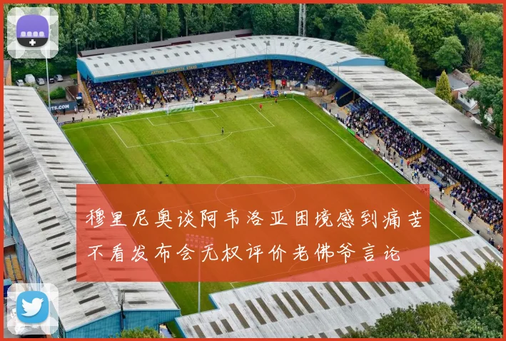 穆里尼奥谈阿韦洛亚困境感到痛苦不看发布会无权评价老佛爷言论