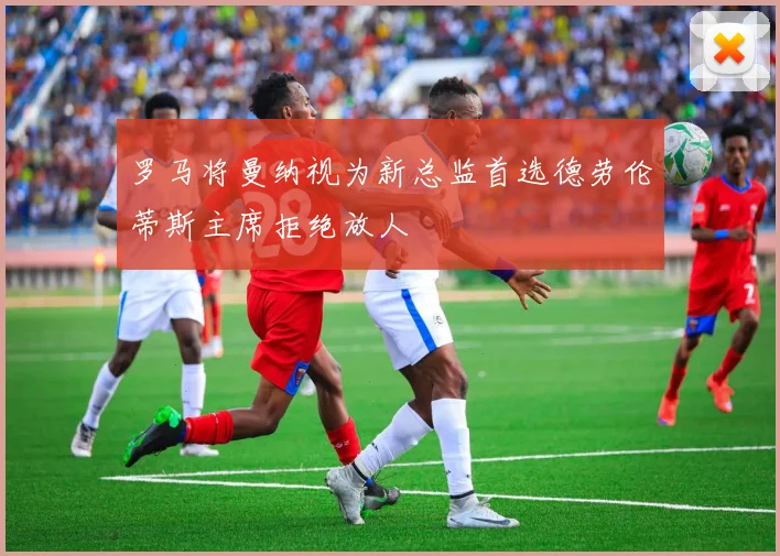 罗马将曼纳视为新总监首选德劳伦蒂斯主席拒绝放人