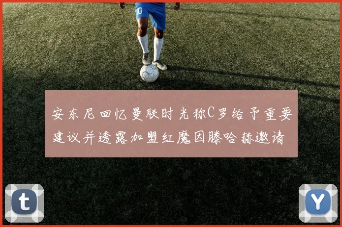 安东尼回忆曼联时光称C罗给予重要建议并透露加盟红魔因滕哈赫邀请
