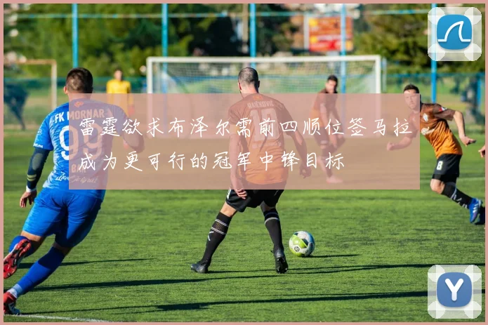 雷霆欲求布泽尔需前四顺位签马拉成为更可行的冠军中锋目标