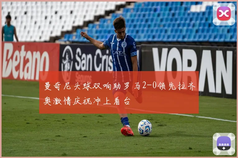 曼奇尼头球双响助罗马2-0领先拉齐奥激情庆祝冲上看台