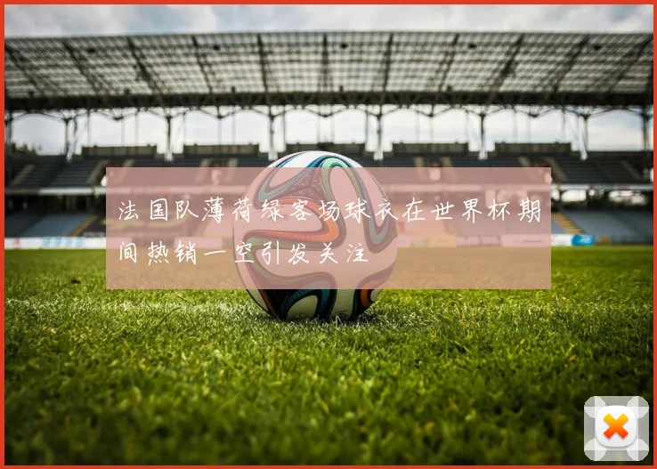 法国队薄荷绿客场球衣在世界杯期间热销一空引发关注
