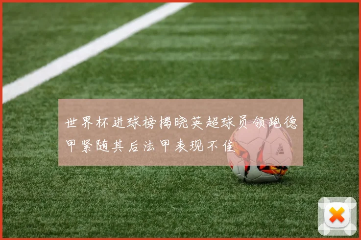 世界杯进球榜揭晓英超球员领跑德甲紧随其后法甲表现不佳