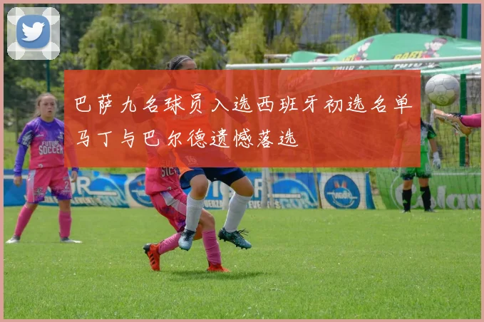 巴萨九名球员入选西班牙初选名单马丁与巴尔德遗憾落选